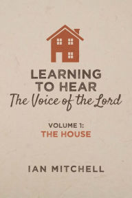 Title: Learning to Hear the Voice of the Lord: Volume 1: The House, Author: Ian Mitchell