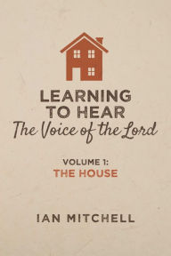 Title: Learning to Hear the Voice of the Lord: Volume 1: The House, Author: Ian Mitchell