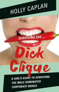 Title: Surviving the Dick Clique: A Girl's Guide to Surviving the Male Dominated Corporate World, Author: Holly Caplan
