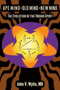 Title: Ape Mind, Old Mind, New Mind: The Evolution of the Human Spirit, Author: John Wylie M D