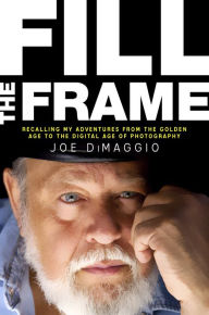 Title: Fill the Frame: Recalling My Adventures from the Golden Age to the Digital Age of Photography, Author: Joe DiMaggio