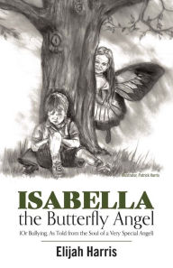 Title: Isabella the Butterfly Angel: (or Bullying, as Told from the Soul of a Very Special Angel), Author: Elijah Harris