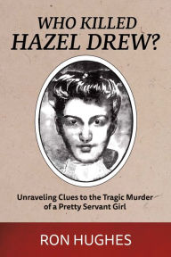 Title: Who Killed Hazel Drew?: Unraveling Clues to the Tragic Murder of a Pretty Servant Girl, Author: Ron Hughes