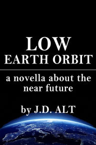 Title: Low Earth Orbit: A Novella About the Near Future, Author: J.D. ALT