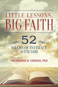 Title: Little Lessons, Big Faith: 52 Weeks of Intimacy With God, Author: Tresmaine R. Grimes