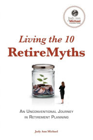 Title: Living the 10 RetireMyths: An Unconventional Journey in Retirement Planning, Author: Judy Ann Michael