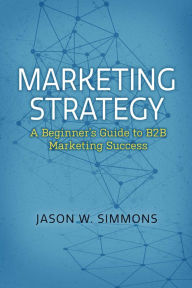 Title: Marketing Strategy: A Beginner's Guide to B2B Marketing Success, Author: Jack Trump