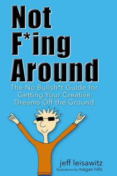 Not F*ing Around: The No Bullsh*t Guide for Getting Your Creative Dreams Off the Ground