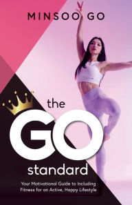 Title: The Go Standard: Your Motivational Guide to Including Fitness for an Active, Happy Lifestyle, Author: Minsoo Go