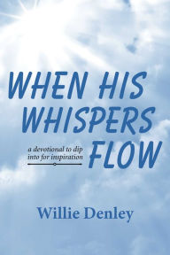 Title: When His Whispers Flow: A Devotional to Dip Into for Inspiration, Author: Willie Denley