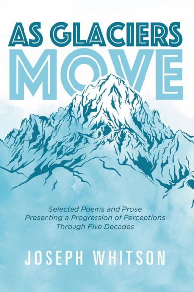As Glaciers Move: Selected Poems and Prose Presenting a Progression of Perceptions