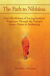 Title: The Path to Nibbana: How Mindfulness of Loving-Kindness Progresses Through the Tranquil Aware Jh, Author: David C. Johnson