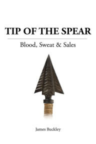 Title: Tip of the Spear: Blood, Sweat & Sales, Author: James Buckley