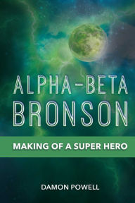 Title: Alpha-Beta Bronson: Making of a Super Hero, Author: Damon Powell