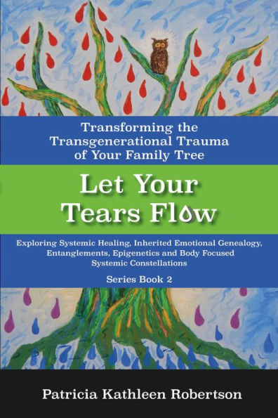 Let Your Tears Flow: Transforming the Transgenerational Trauma of Your Family Tree: Exploring Systemic Healing, Inherited Emotional Genealogy, Entanglements, Epigenetics & Body Focused Systemic Constellations