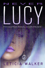 Title: Never Lucy: A Journey of Trials, Triumphs and Gifts of the Spirit, Author: Leticia Walker