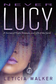 Title: Never Lucy: A Journey of Trials, Triumphs and Gifts of the Spirit, Author: Leticia Walker