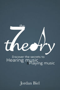 Title: The 7 Theory: Discover the Secrets to Hearing Music & Playing Music, Author: Jordan Biel