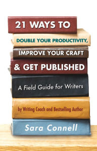 Title: 21 Ways to Double Your Productivity, Improve Your Craft & Get Published!: A Field Guide for Writers, Author: Sara Connell