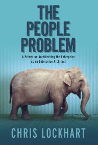 Title: The People Problem: A Primer on Architecting the Enterprise as an Enterprise Architect, Author: Chris Lockhart