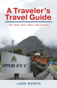 Title: A Traveler's Travel Guide: Who, What, When, Where, Why - And How, Author: Jane Weber