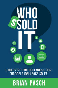 Title: Who Sold It?: Understanding How Marketing Channels Influence Sales, Author: Brian Pasch