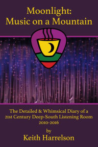 Title: Moonlight: Music On a Mountain: The Detailed & Whimsical Diary of a 21st Century Deep-South Listening Room, Author: Keith Harrelson