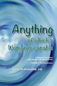 Title: Anything of Which a Woman Is Capable: A History of the Sisters of St. Joseph in the United States, Volume 1., Author: Mary McGlone