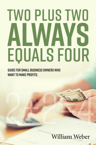 Two Plus Two Always Equals Four: Guide for Small Business Owners Who Want to Make Profits.