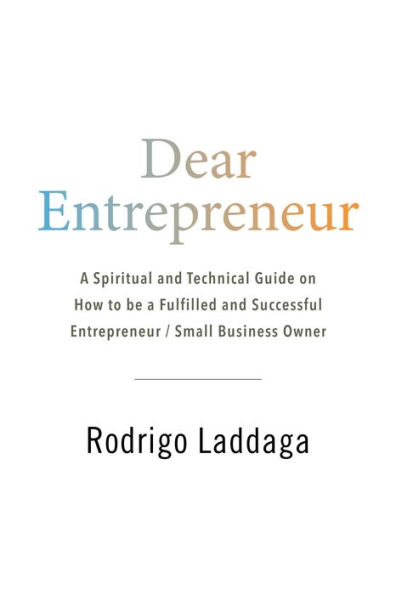 Dear Entrepreneur: A Spiritual and Technical Guide on How to be a Fulfilled and Successful Entrepreneur / Small Business Owner