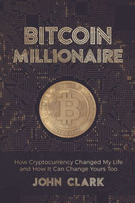 Title: Bitcoin Millionaire: How Cryptocurrency Changed My Life and How It Can Change Yours Too, Author: John Clark