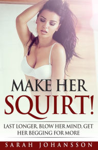 Title: Make Her Squirt!: Last Longer, Blow Her Mind, Get Her Begging for More, Author: Sarah Johansson