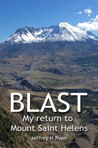 Title: Blast: My Return to Mount St. Helens, Author: Jeffrey H Ryan