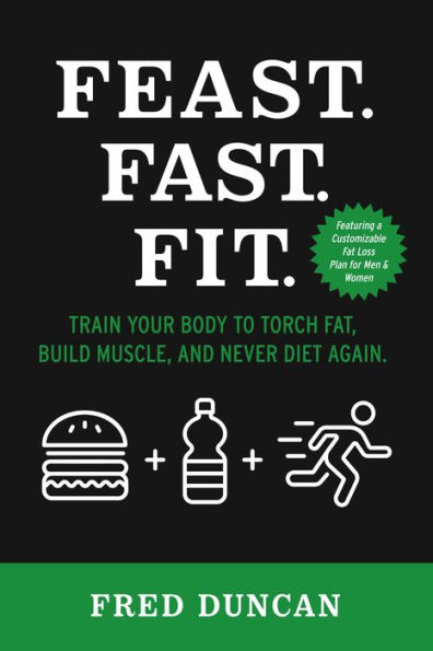 Feast.Fast.Fit.: Train Your Body to Torch Fat, Build Muscle, And Never Diet Again.