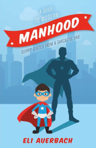 Title: A Guide to Modern Manhood: Quirky Quotes from a Sarcastic Dad, Author: Eli Auerbach