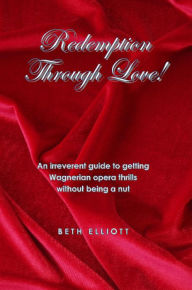 Title: Redemption Through Love!: An Irreverent Guide to Wagnerian Opera Thrills Without Being a Nut, Author: Beth Elliott