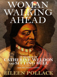 Title: Woman Walking Ahead: In Search of Catherine Weldon and Sitting Bull: New and Updated Edition, Author: Eileen Pollack