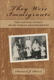 Title: They Were Immigrants: The Lasting Legacy of My Syrian Grandparents, Author: Samuel J. Davis