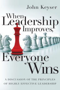 Title: When Leadership Improves, Everyone Wins: A Discussion of the Principles of Highly Effective Leadership, Author: John Keyser