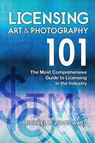 Title: Licensing Art & Photography 101: The Most Comprehensive Guide to Licensing in the Industry, Author: Michael R. Woodward
