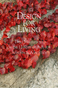 Title: Design for Living: Daily Meditations On the 12 Steps of A.A. for Atheists & Agnostics, Author: Alex M.