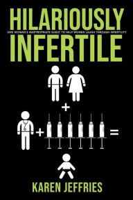 Title: Hilariously Infertile: One Woman's Inappropriate Quest to Help Women Laugh Through Infertility., Author: Karen Jeffries