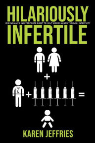 Title: Hilariously Infertile: One Woman's Inappropriate Quest to Help Women Laugh Through Infertility, Author: Karen Jeffries