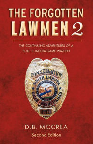 Title: The Forgotten Lawmen Part 2: The Continuing Adventures of a South Dakota Game Warden, 2nd Edition, Author: D.B. McCrea