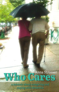 Title: Who Cares: A Memoir About Caregiving and Coping With Dementia, Author: Anna Strosser