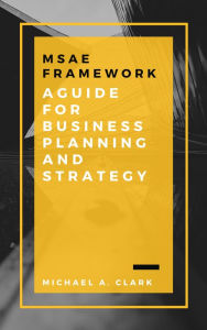 Title: MSAE Framework: A Guide for Business Planning and Strategy, Author: Michael A. Clark