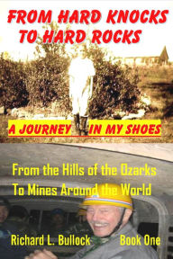 Title: From Hard Knocks to Hard Rocks: A Journey in My Shoes: From the Hills of the Ozarks to Mines Around the World, Author: Richard L. Bullock