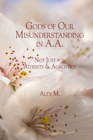 Title: Gods of Our Misunderstanding in A.A.: Not Just for Atheists & Agnosticj, Author: Alex M.