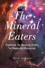 Title: The Mineral Eaters: Evolution Its Amazing Truths and Neglected Mysteries, Author: Beck Anamin