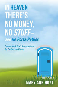 Title: In Heaven There's No Money, No Stuff- and No Porta-Potties: Coping With Life's Aggravations By Finding the Funny, Author: Mary Ann Hoyt